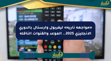 «مواجهة نارية» ليفربول وأرسنال بالدوري الإنجليزي 2025.. الموعد والقنوات الناقلة